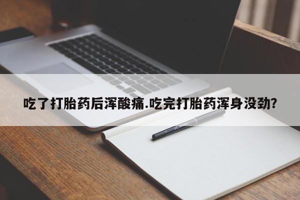 流产药怎么购买吃了打胎药后浑酸痛.吃完打胎药浑身没劲？