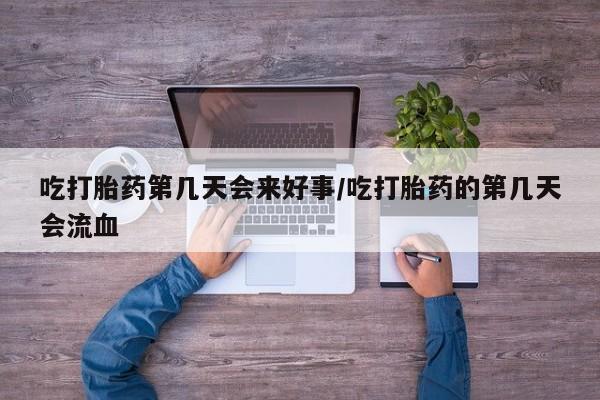 流产药怎么购买吃打胎药第几天会来好事/吃打胎药的第几天会流血
