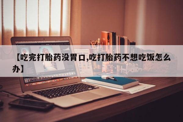 流产药怎么购买【吃完打胎药没胃口,吃打胎药不想吃饭怎么办】