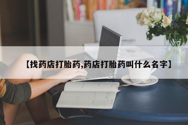 流产药怎么购买【找药店打胎药,药店打胎药叫什么名字】