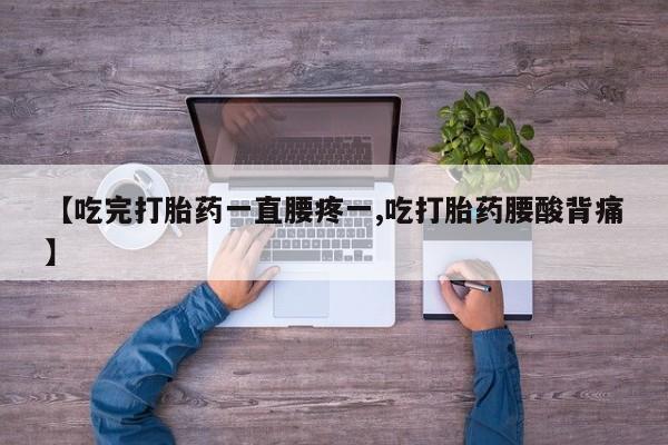 流产药怎么购买【吃完打胎药一直腰疼一,吃打胎药腰酸背痛】