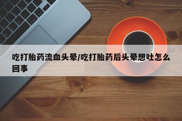 流产药怎么购买吃打胎药流血头晕/吃打胎药后头晕想吐怎么回事
