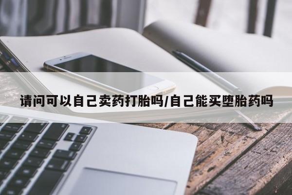 流产药怎么购买请问可以自己卖药打胎吗/自己能买堕胎药吗