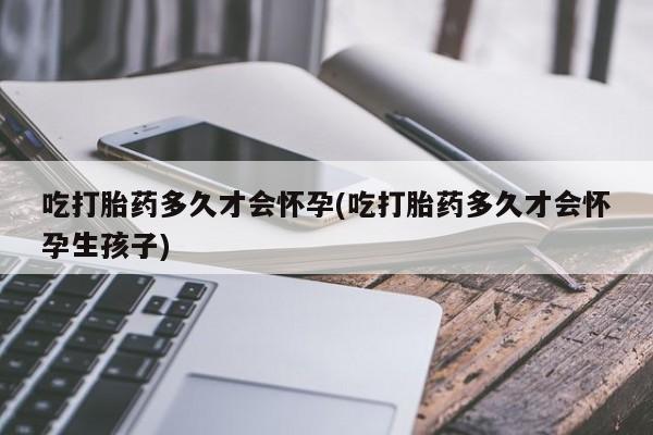 流产药怎么购买吃打胎药多久才会怀孕(吃打胎药多久才会怀孕生孩子)