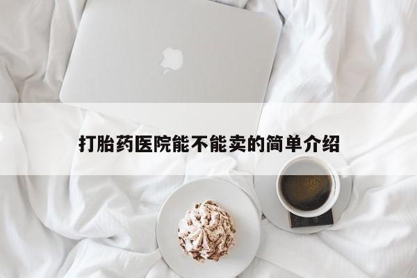 流产药怎么购买打胎药医院能不能卖的简单介绍