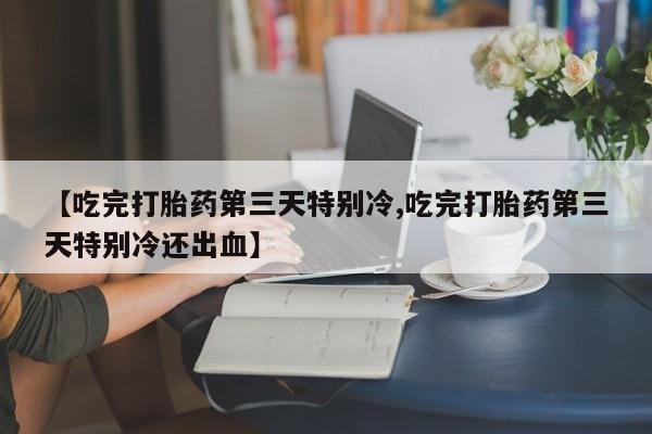 流产药怎么购买【吃完打胎药第三天特别冷,吃完打胎药第三天特别冷还出血】