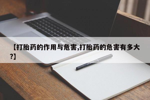 流产药怎么购买【打胎药的作用与危害,打胎药的危害有多大?】