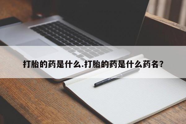 流产药怎么购买打胎的药是什么.打胎的药是什么药名？
