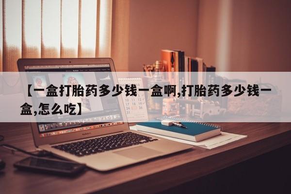 流产药怎么购买【一盒打胎药多少钱一盒啊,打胎药多少钱一盒,怎么吃】