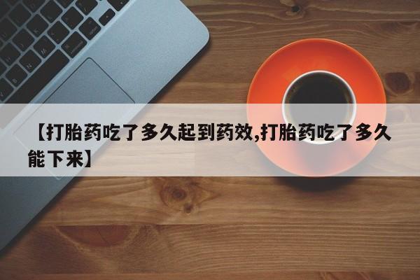 流产药怎么购买【打胎药吃了多久起到药效,打胎药吃了多久能下来】