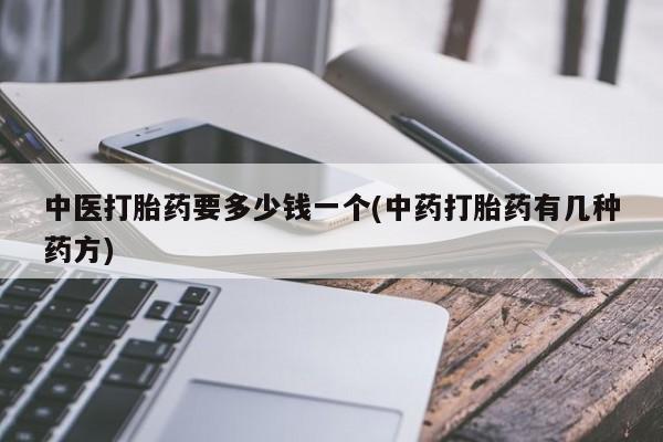 流产药怎么购买中医打胎药要多少钱一个(中药打胎药有几种药方)