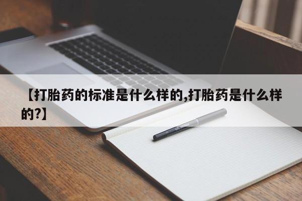 流产药怎么购买【打胎药的标准是什么样的,打胎药是什么样的?】