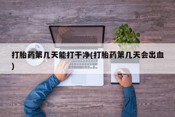 流产药怎么购买打胎药第几天能打干净(打胎药第几天会出血)