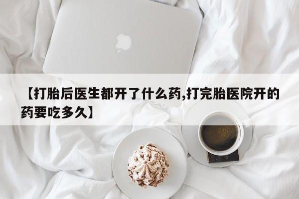 流产药怎么购买【打胎后医生都开了什么药,打完胎医院开的药要吃多久】