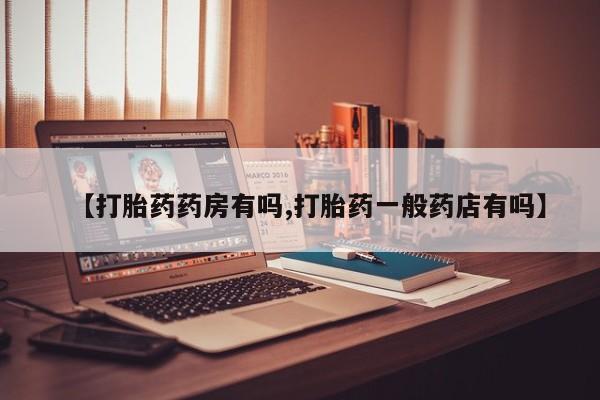 流产药怎么购买【打胎药药房有吗,打胎药一般药店有吗】