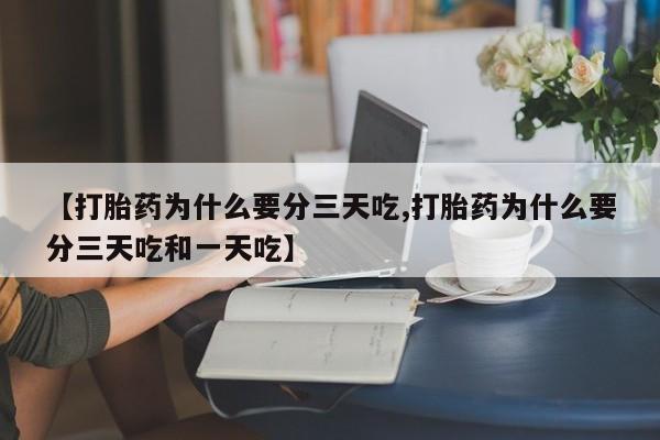 流产药怎么购买【打胎药为什么要分三天吃,打胎药为什么要分三天吃和一天吃】