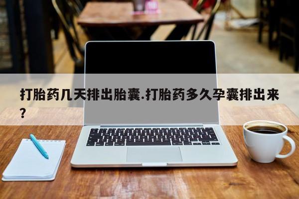 流产药怎么购买打胎药几天排出胎囊.打胎药多久孕囊排出来？