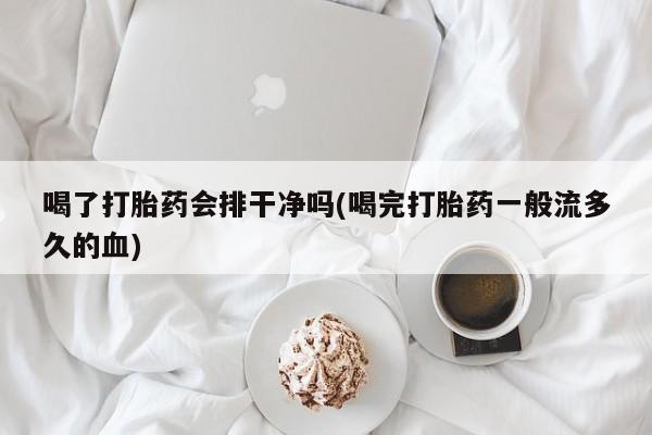 流产药怎么购买喝了打胎药会排干净吗(喝完打胎药一般流多久的血)