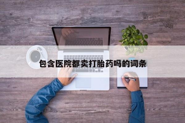 流产药怎么购买包含医院都卖打胎药吗的词条