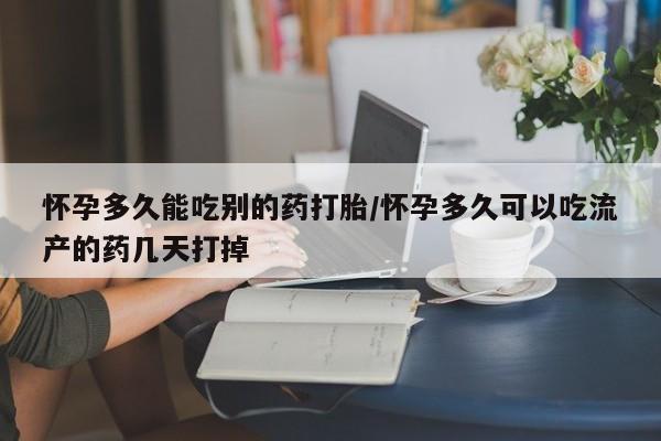 流产药怎么购买怀孕多久能吃别的药打胎/怀孕多久可以吃流产的药几天打掉