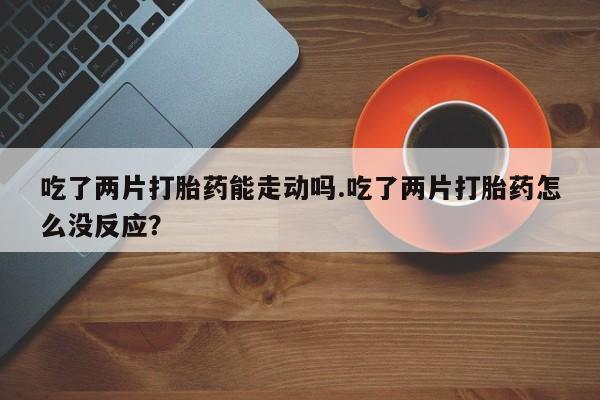 流产药怎么购买吃了两片打胎药能走动吗.吃了两片打胎药怎么没反应？