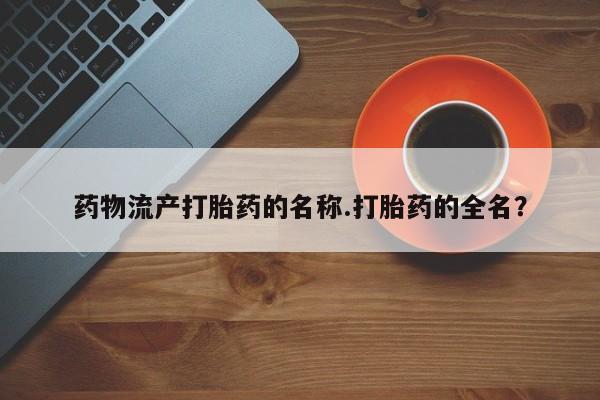 流产药怎么购买药物流产打胎药的名称.打胎药的全名？