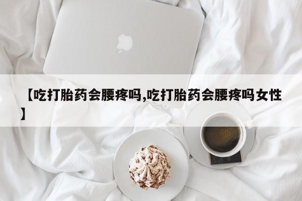 流产药怎么购买【吃打胎药会腰疼吗,吃打胎药会腰疼吗女性】