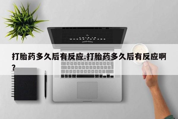 流产药怎么购买打胎药多久后有反应.打胎药多久后有反应啊？