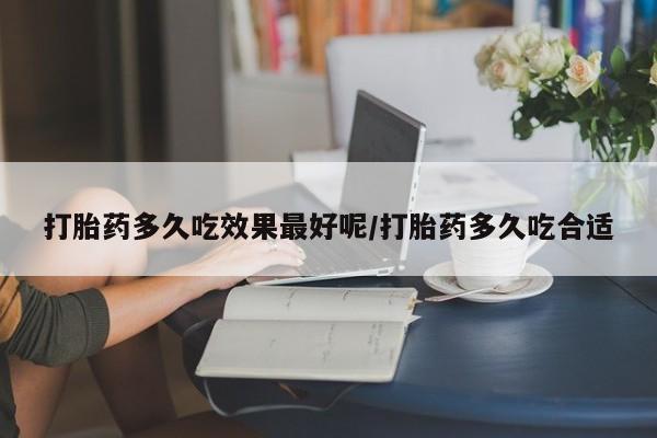 流产药怎么购买打胎药多久吃效果最好呢/打胎药多久吃合适