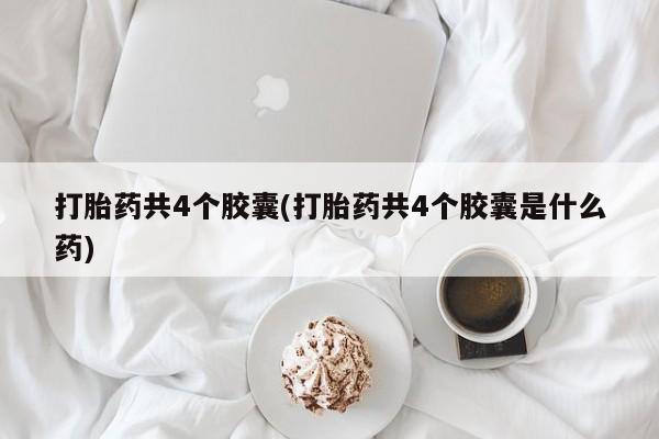 流产药怎么购买打胎药共4个胶囊(打胎药共4个胶囊是什么药)