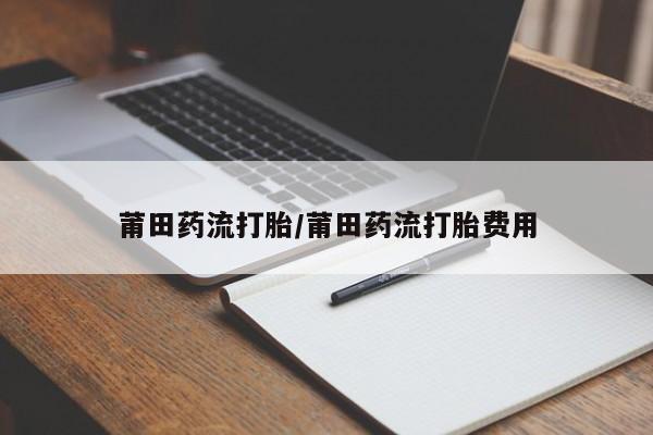 流产药怎么购买莆田药流打胎/莆田药流打胎费用