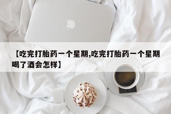 流产药怎么购买【吃完打胎药一个星期,吃完打胎药一个星期喝了酒会怎样】