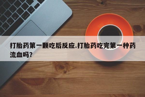 流产药怎么购买打胎药第一颗吃后反应.打胎药吃完第一种药流血吗？