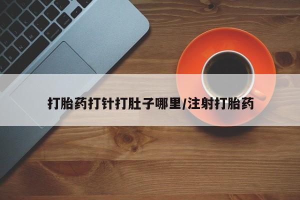 流产药怎么购买打胎药打针打肚子哪里/注射打胎药