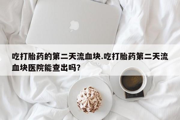 流产药怎么购买吃打胎药的第二天流血块.吃打胎药第二天流血块医院能查出吗？