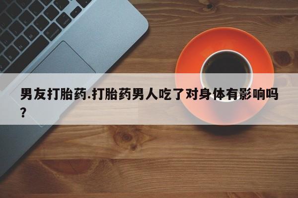流产药怎么购买男友打胎药.打胎药男人吃了对身体有影响吗？