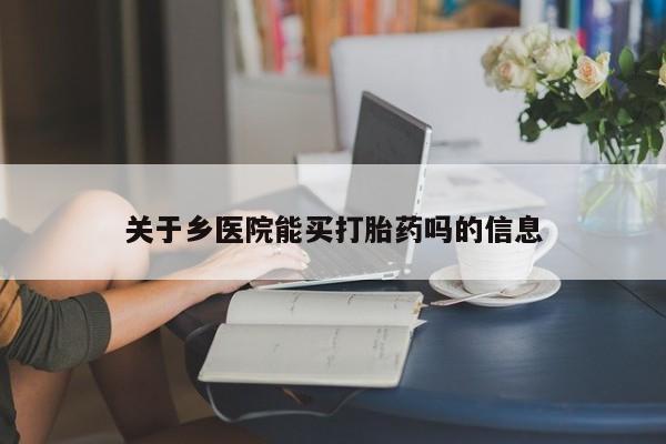 流产药怎么购买关于乡医院能买打胎药吗的信息