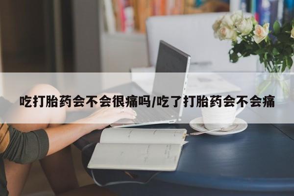 流产药怎么购买吃打胎药会不会很痛吗/吃了打胎药会不会痛