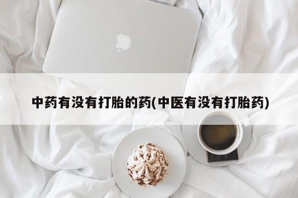 流产药怎么购买中药有没有打胎的药(中医有没有打胎药)
