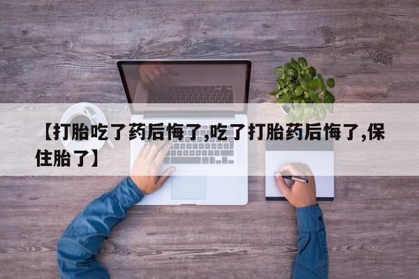 流产药怎么购买【打胎吃了药后悔了,吃了打胎药后悔了,保住胎了】