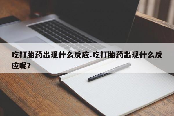 流产药怎么购买吃打胎药出现什么反应.吃打胎药出现什么反应呢？