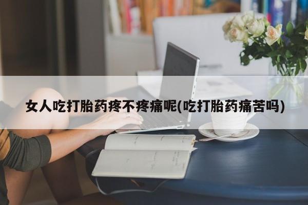 流产药怎么购买女人吃打胎药疼不疼痛呢(吃打胎药痛苦吗)