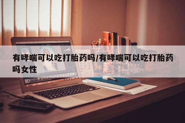 流产药怎么购买有哮喘可以吃打胎药吗/有哮喘可以吃打胎药吗女性