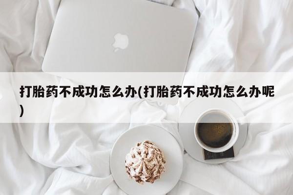 流产药怎么购买打胎药不成功怎么办(打胎药不成功怎么办呢)