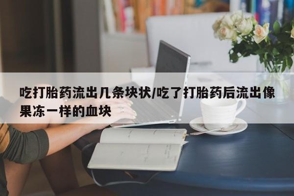 流产药怎么购买吃打胎药流出几条块状/吃了打胎药后流出像果冻一样的血块