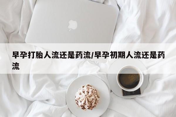 流产药怎么购买早孕打胎人流还是药流/早孕初期人流还是药流