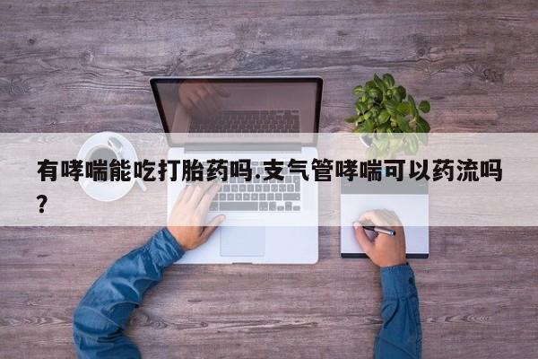 流产药怎么购买有哮喘能吃打胎药吗.支气管哮喘可以药流吗？