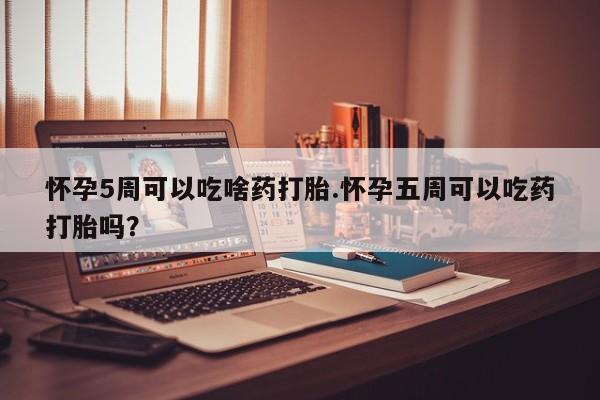 流产药怎么购买怀孕5周可以吃啥药打胎.怀孕五周可以吃药打胎吗？