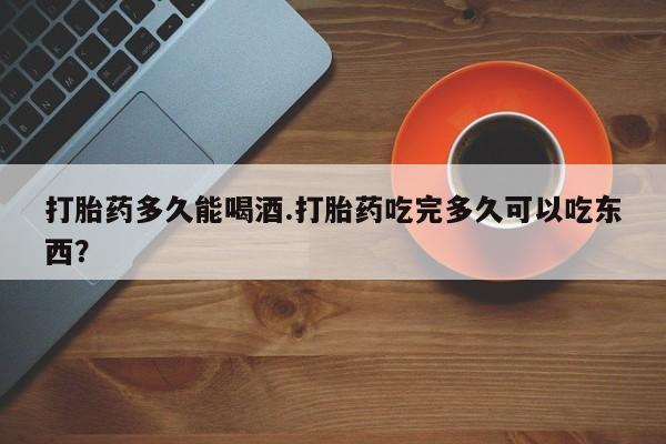 流产药怎么购买打胎药多久能喝酒.打胎药吃完多久可以吃东西？