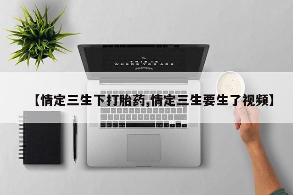 流产药怎么购买【情定三生下打胎药,情定三生要生了视频】